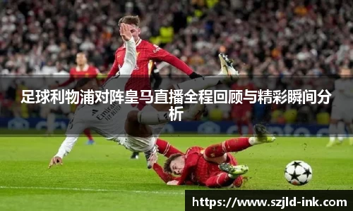 足球利物浦对阵皇马直播全程回顾与精彩瞬间分析