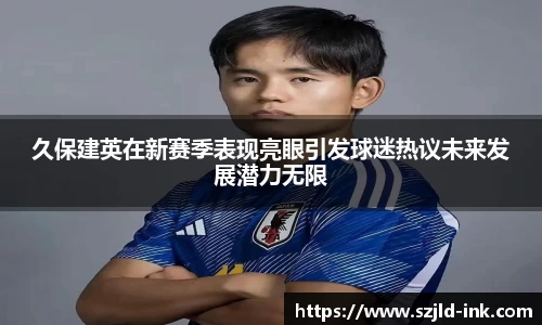 久保建英在新赛季表现亮眼引发球迷热议未来发展潜力无限