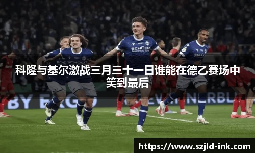 科隆与基尔激战三月三十一日谁能在德乙赛场中笑到最后