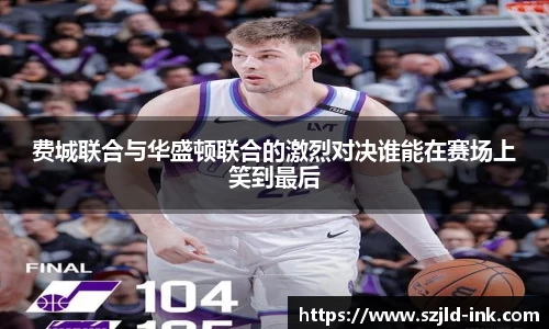 费城联合与华盛顿联合的激烈对决谁能在赛场上笑到最后