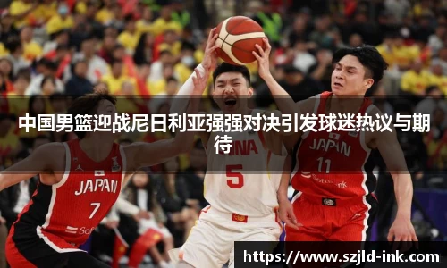 中国男篮迎战尼日利亚强强对决引发球迷热议与期待